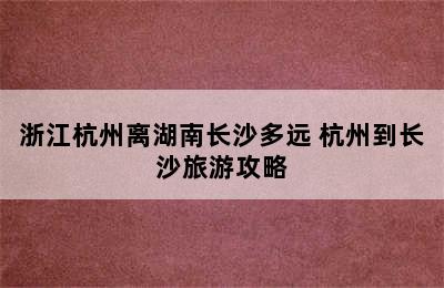 浙江杭州离湖南长沙多远 杭州到长沙旅游攻略